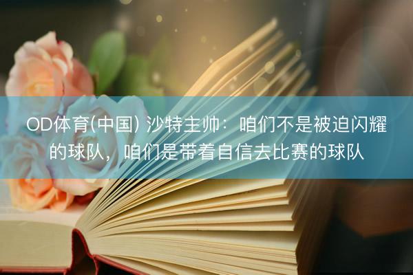 OD体育(中国) 沙特主帅：咱们不是被迫闪耀的球队，咱们是带着自信去比赛的球队