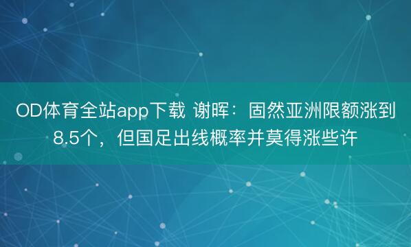 OD体育全站app下载 谢晖：固然亚洲限额涨到8.5个，但国足出线概率并莫得涨些许