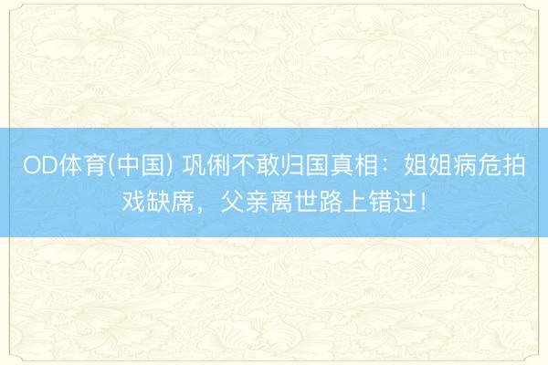 OD体育(中国) 巩俐不敢归国真相:姐姐病危拍戏缺席,父亲离世路上错过!