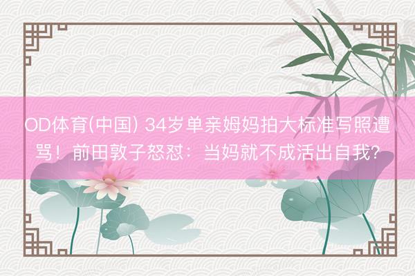 OD体育(中国) 34岁单亲姆妈拍大标准写照遭骂！前田敦子怒怼：当妈就不成活出自我？