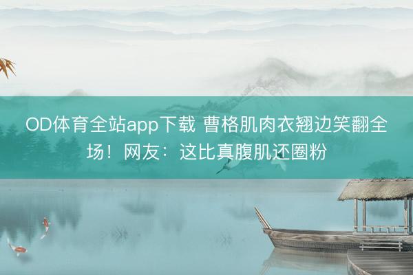 OD体育全站app下载 曹格肌肉衣翘边笑翻全场！网友：这比真腹肌还圈粉