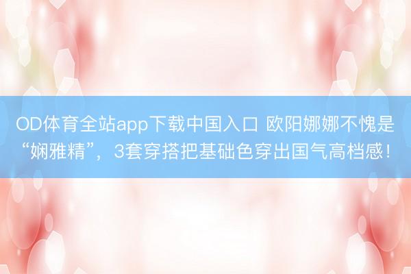 OD体育全站app下载中国入口 欧阳娜娜不愧是“娴雅精”，3套穿搭把基础色穿出国气高档感！