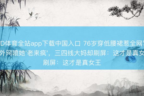 OD体育全站app下载中国入口 76岁穿低腰裙惹全网骂！外网喷她'老来疯'，三四线大妈却刷屏：这才是真女王