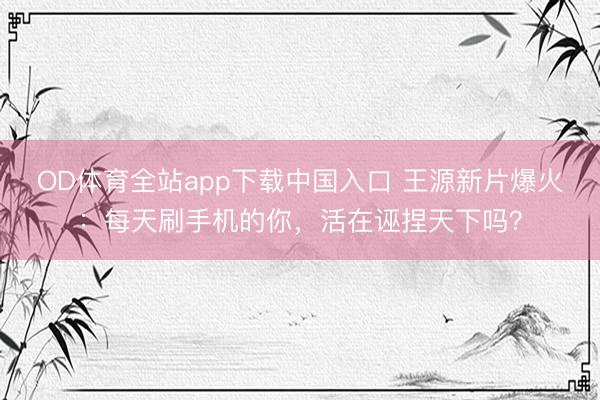 OD体育全站app下载中国入口 王源新片爆火：每天刷手机的你，活在诬捏天下吗？