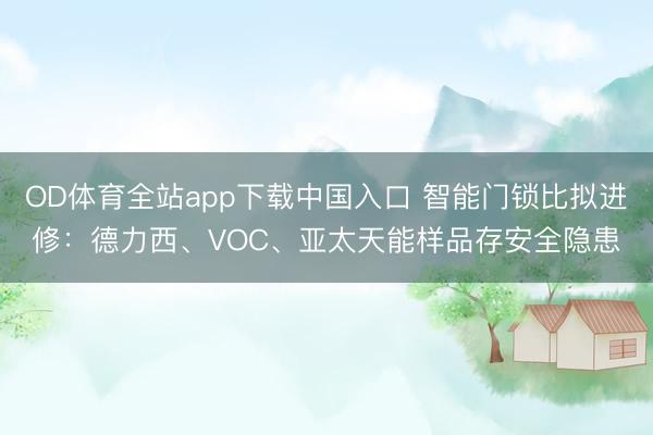 OD体育全站app下载中国入口 智能门锁比拟进修：德力西、VOC、亚太天能样品存安全隐患