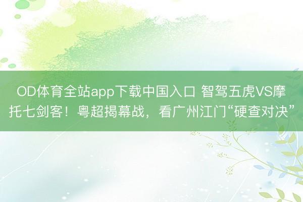OD体育全站app下载中国入口 智驾五虎VS摩托七剑客！粤超揭幕战，看广州江门“硬查对决”