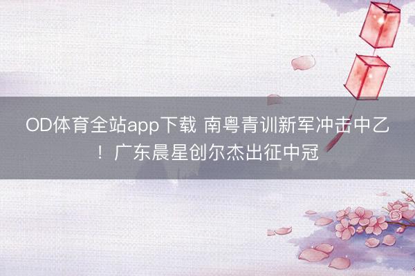 OD体育全站app下载 南粤青训新军冲击中乙！广东晨星创尔杰出征中冠