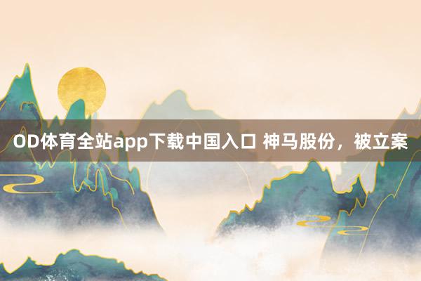OD体育全站app下载中国入口 神马股份，被立案