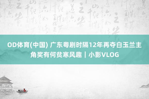 OD体育(中国) 广东粤剧时隔12年再夺白玉兰主角奖有何贫寒风趣|小影VLOG