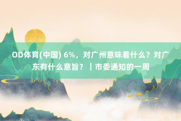 OD体育(中国) 6%,对广州意味着什么?对广东有什么意旨?|市委通知的一周