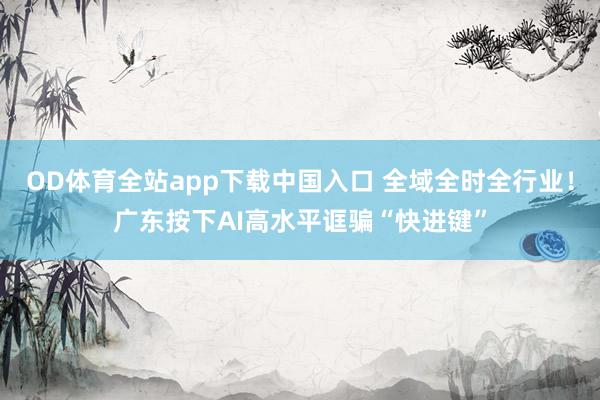 OD体育全站app下载中国入口 全域全时全行业！广东按下AI高水平诓骗“快进键”