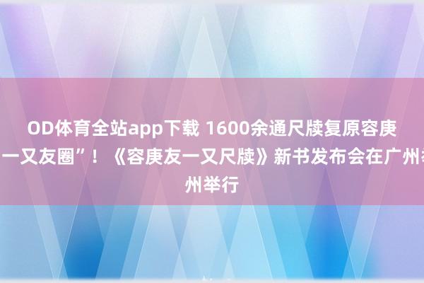OD体育全站app下载 1600余通尺牍复原容庚的“一又友圈”!《容庚友一又尺牍》新书发布会在广州举行