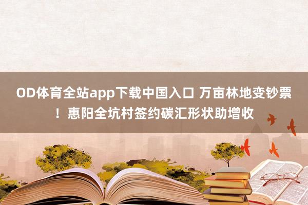 OD体育全站app下载中国入口 万亩林地变钞票！惠阳全坑村签约碳汇形状助增收