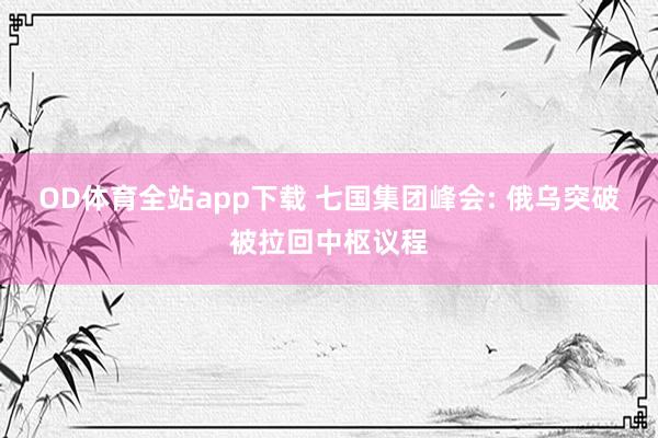OD体育全站app下载 七国集团峰会: 俄乌突破被拉回中枢议程