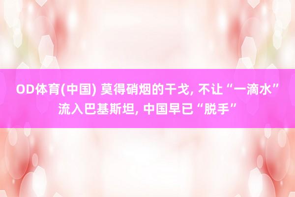 OD体育(中国) 莫得硝烟的干戈， 不让“一滴水”流入巴基斯坦， 中国早已“脱手”