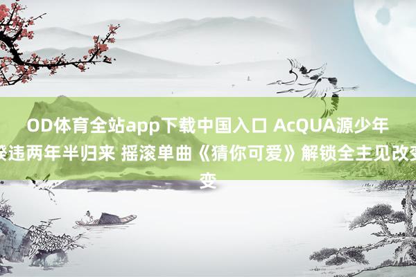 OD体育全站app下载中国入口 AcQUA源少年睽违两年半归来 摇滚单曲《猜你可爱》解锁全主见改变