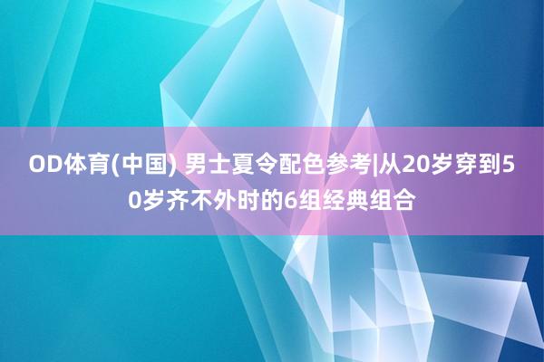 OD体育(中国) 男士夏令配色参考|从20岁穿到50岁齐不外时的6组经典组合