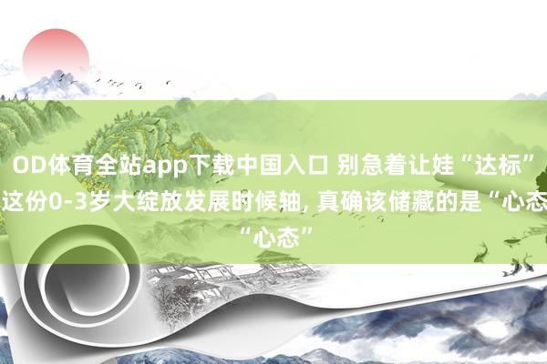 OD体育全站app下载中国入口 别急着让娃“达标”, 这份0-3岁大绽放发展时候轴, 真确该储藏的是“心态”