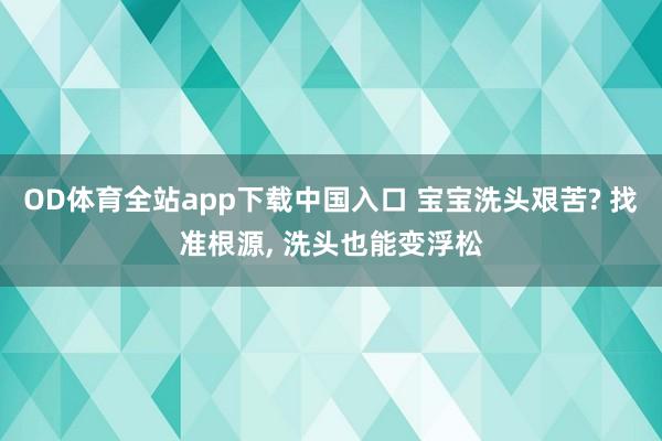 OD体育全站app下载中国入口 宝宝洗头艰苦? 找准根源, 洗头也能变浮松