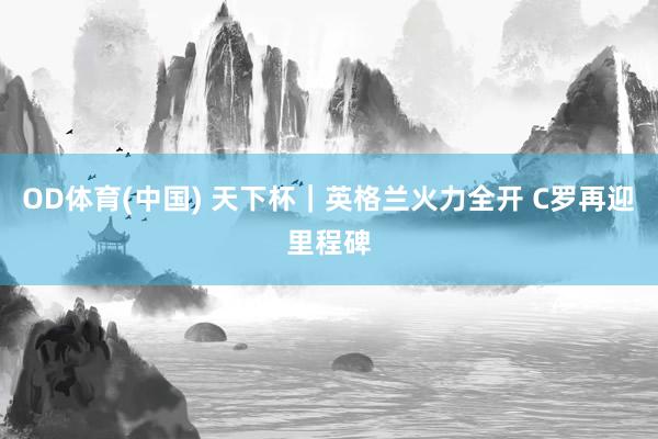 OD体育(中国) 天下杯｜英格兰火力全开 C罗再迎里程碑