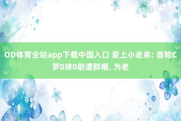 OD体育全站app下载中国入口 爱上小老弟: 首轮C罗0球0助遭群嘲， 为老
