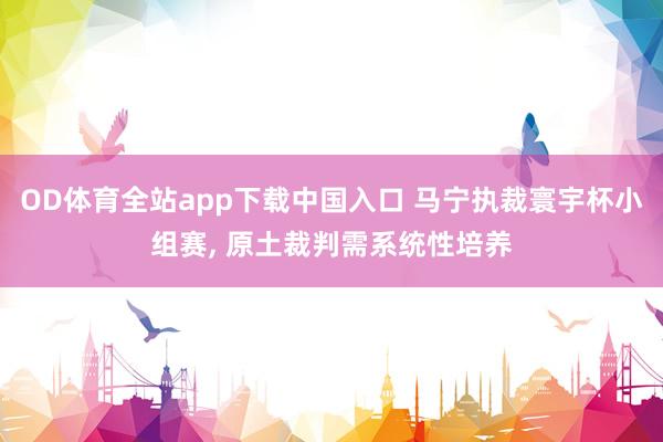 OD体育全站app下载中国入口 马宁执裁寰宇杯小组赛， 原土裁判需系统性培养