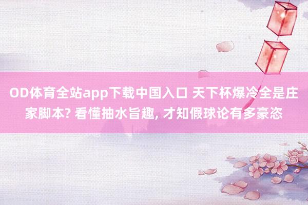 OD体育全站app下载中国入口 天下杯爆冷全是庄家脚本? 看懂抽水旨趣， 才知假球论有多豪恣