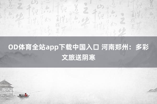 OD体育全站app下载中国入口 河南郑州：多彩文旅送阴寒