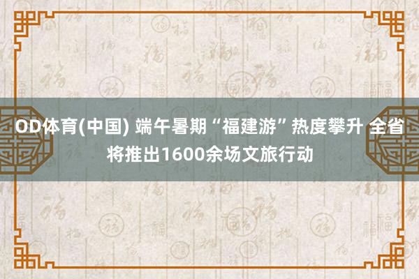 OD体育(中国) 端午暑期“福建游”热度攀升 全省将推出1600余场文旅行动