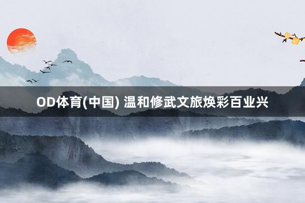 OD体育(中国) 温和修武文旅焕彩百业兴
