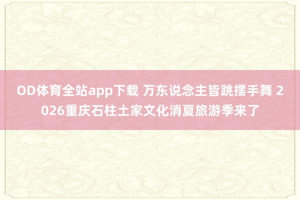 OD体育全站app下载 万东说念主皆跳摆手舞 2026重庆石柱土家文化消夏旅游季来了