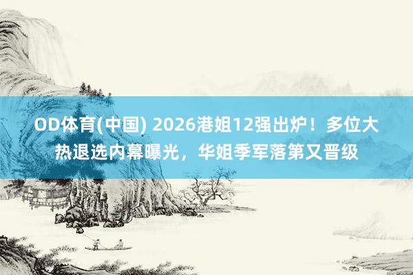 OD体育(中国) 2026港姐12强出炉！多位大热退选内幕曝光，华姐季军落第又晋级