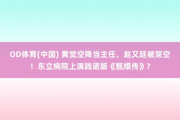 OD体育(中国) 黄觉空降当主任,赵又廷被架空!东立病院上演践诺版《甄嬛传》?