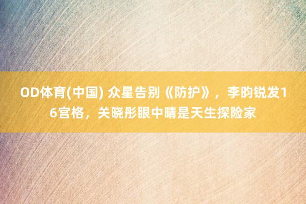 OD体育(中国) 众星告别《防护》,李昀锐发16宫格,关晓彤眼中晴是天生探险家